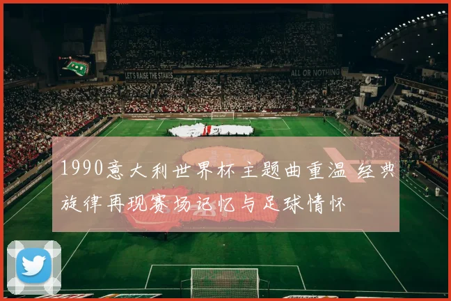1990意大利世界杯主题曲重温 经典旋律再现赛场记忆与足球情怀