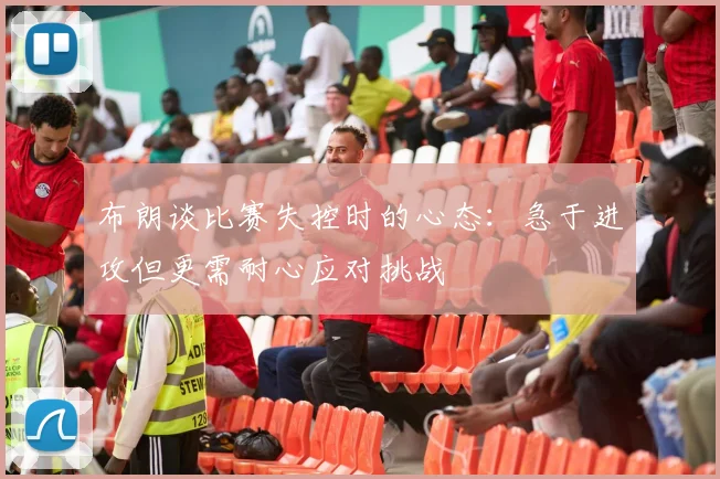 布朗谈比赛失控时的心态：急于进攻但更需耐心应对挑战