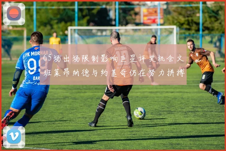 65场出场限制影响巨星评奖机会文班莱昂纳德与约基奇仍在努力拼搏