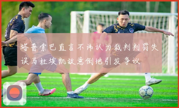 塔普索巴直言不讳认为裁判判罚失误马杜埃凯故意倒地引发争议