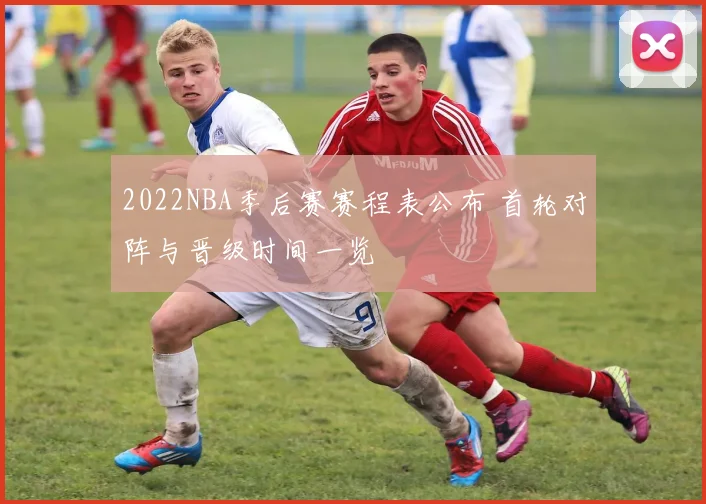 2022NBA季后赛赛程表公布 首轮对阵与晋级时间一览