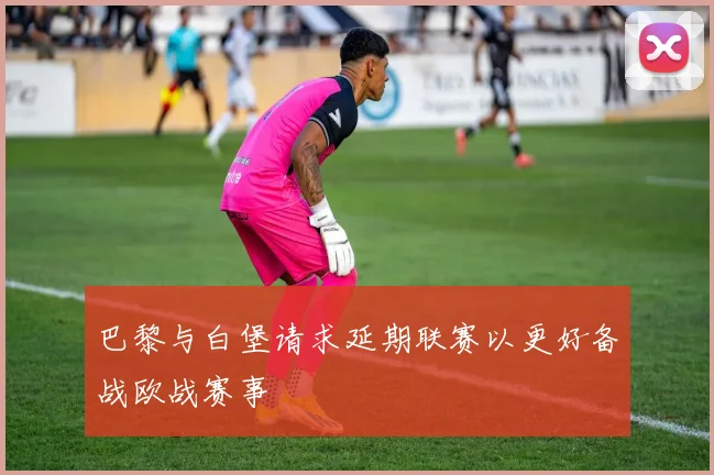 巴黎与白堡请求延期联赛以更好备战欧战赛事