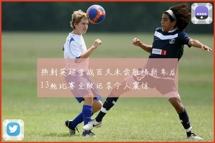 热刺英超苦战百天未尝胜绩新年后13轮比赛全败记录令人震惊