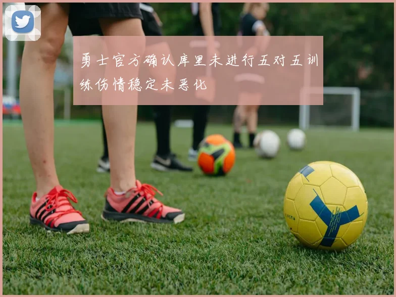勇士官方确认库里未进行五对五训练伤情稳定未恶化