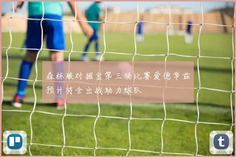 森林狼对掘金第三场比赛爱德华兹预计将会出战助力球队