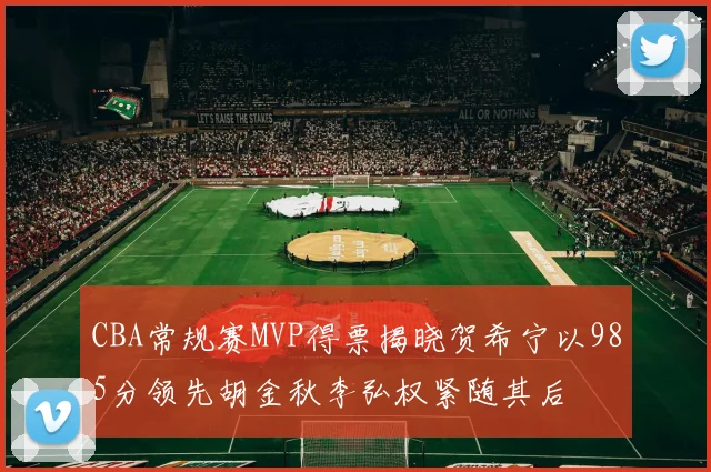 CBA常规赛MVP得票揭晓贺希宁以985分领先胡金秋李弘权紧随其后