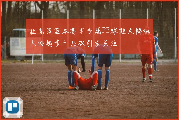 杜克男篮本赛季专属PE球鞋大揭秘人均起步十几双引发关注