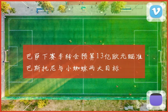 巴萨下赛季转会预算13亿欧元瞄准巴斯托尼与小蜘蛛两大目标